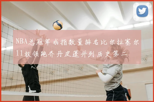 NBA总冠军戒指数量排名比尔拉塞尔11枚领跑乔丹皮蓬并列历史第二