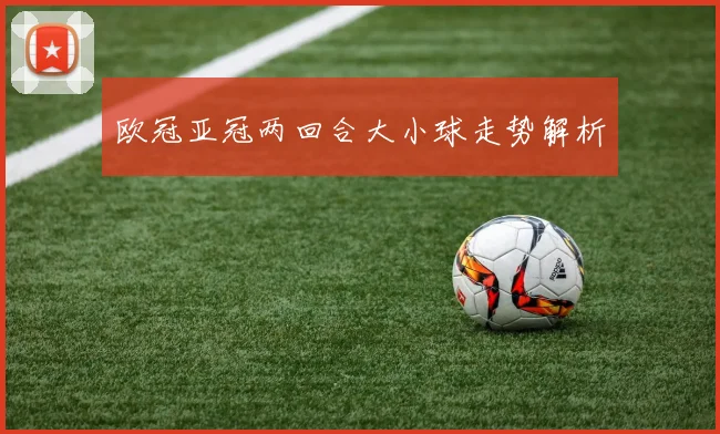 欧冠亚冠两回合大小球走势解析
