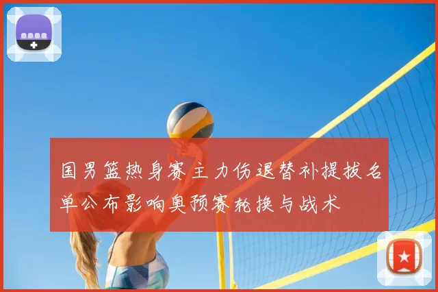 国男篮热身赛主力伤退替补提拔名单公布影响奥预赛轮换与战术