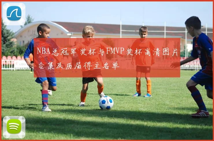 NBA总冠军奖杯与FMVP奖杯高清图片合集及历届得主名单