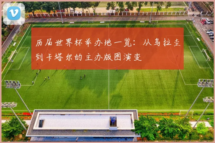 历届世界杯举办地一览:从乌拉圭到卡塔尔的主办版图演变