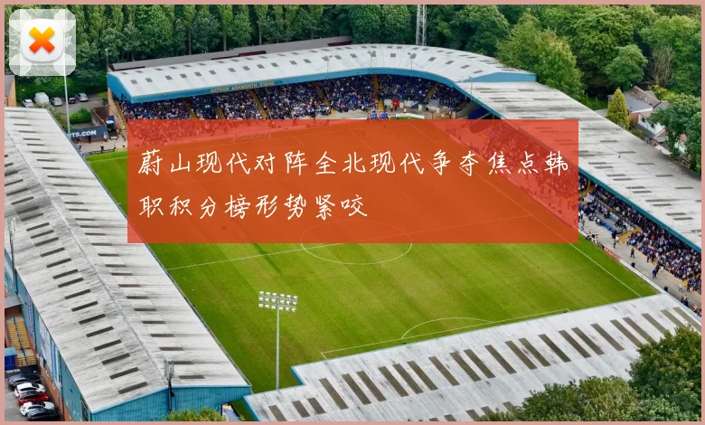 蔚山现代对阵全北现代争夺焦点韩职积分榜形势紧咬