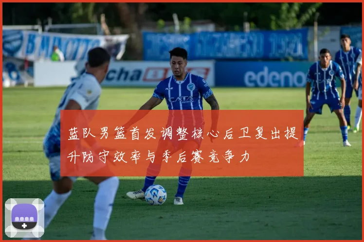 蓝队男篮首发调整核心后卫复出提升防守效率与季后赛竞争力