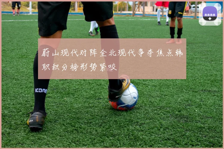 蔚山现代对阵全北现代争夺焦点韩职积分榜形势紧咬