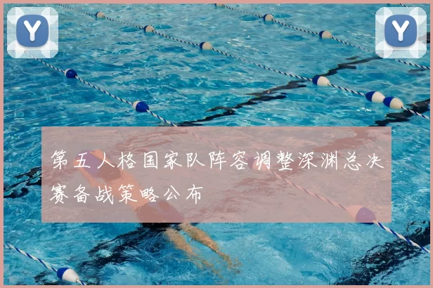 第五人格国家队阵容调整深渊总决赛备战策略公布