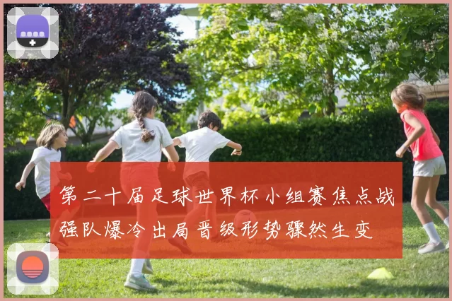第二十届足球世界杯小组赛焦点战强队爆冷出局晋级形势骤然生变
