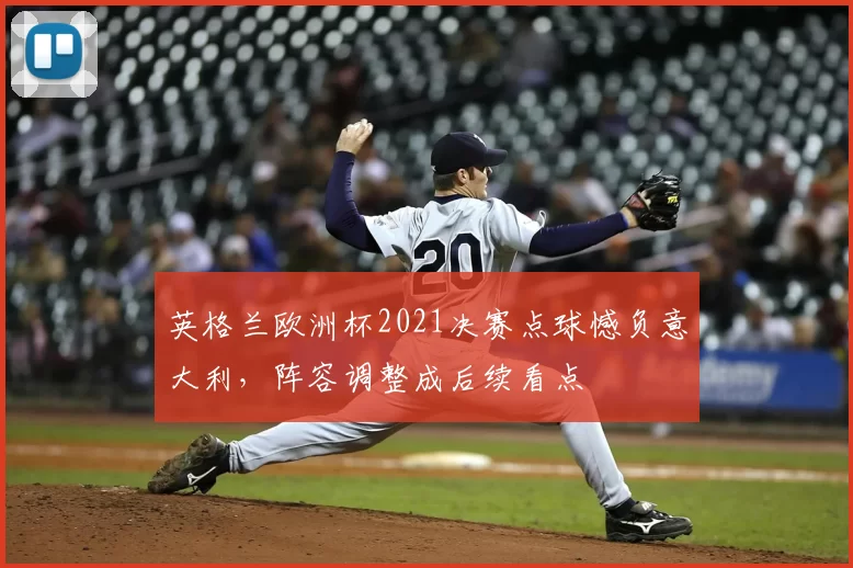 英格兰欧洲杯2021决赛点球憾负意大利，阵容调整成后续看点