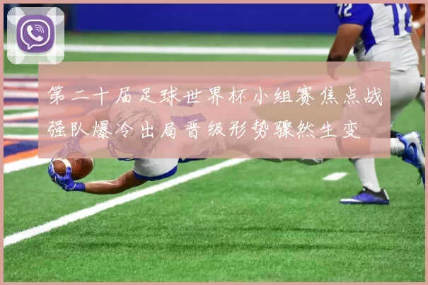 第二十届足球世界杯小组赛焦点战强队爆冷出局晋级形势骤然生变
