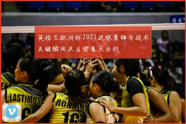 英格兰欧洲杯2021进球集锦与战术关键瞬间及后续看点分析